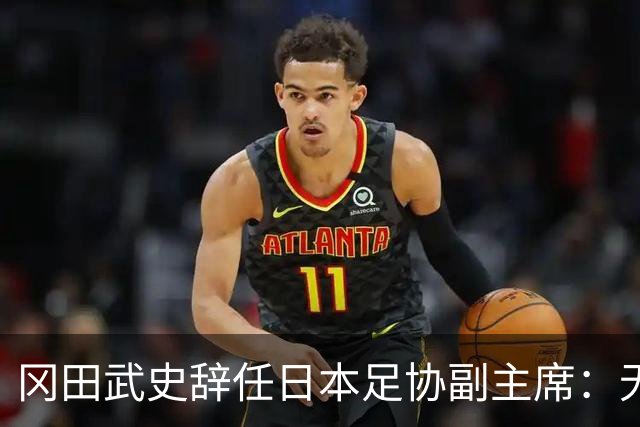 冈田武史辞任日本足协副主席：无法接受世界杯相关决定