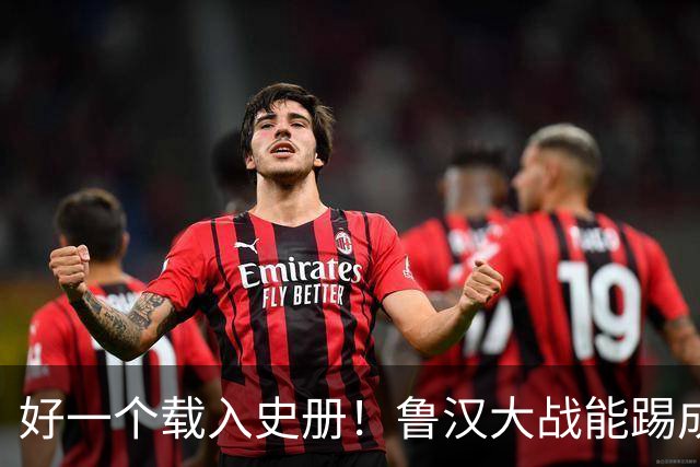 好一个载入史册！鲁汉大战能踢成啥样？唐田带小马哥最后露个脸？