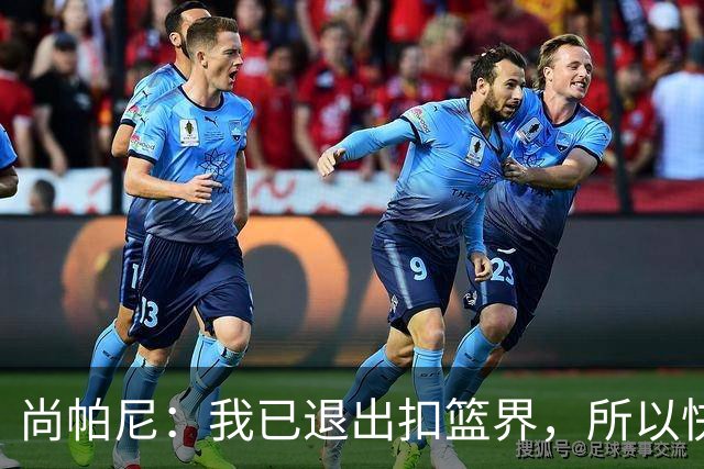 尚帕尼：我已退出扣篮界，所以快攻时选择了上篮