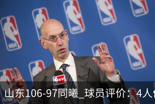 山东106-97同曦 球员评价：4人优秀，2人及格，6人低迷