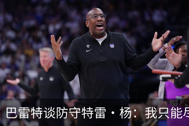 巴雷特谈防守特雷·杨：我只能尽量把手拿开 防止他造犯规