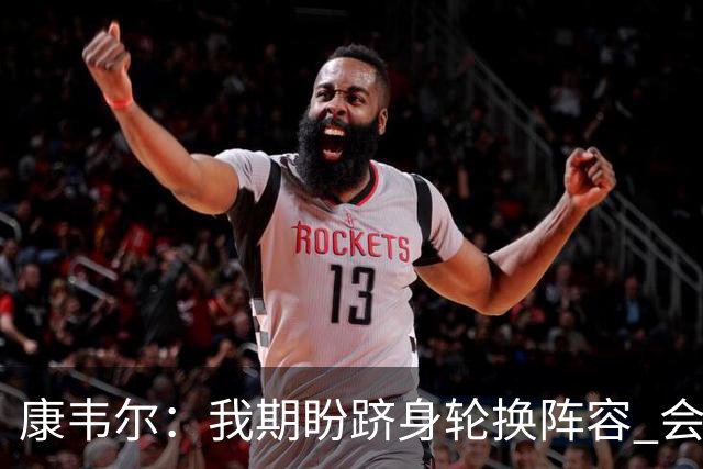 康韦尔：我期盼跻身轮换阵容 会时刻做好准备 感恩当下
