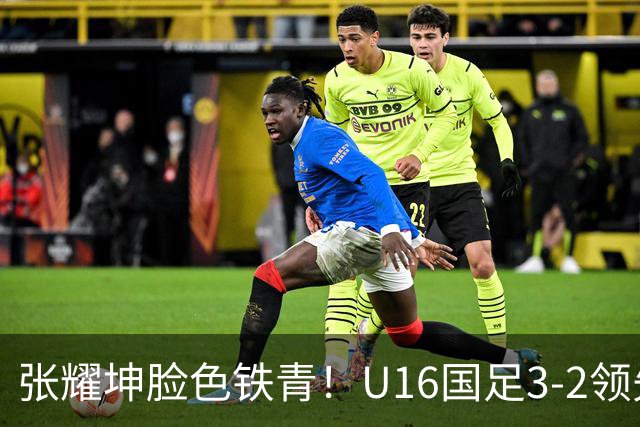 张耀坤脸色铁青！U16国足3-2领先+11打10：最后竟被追平+2人染红被罚下