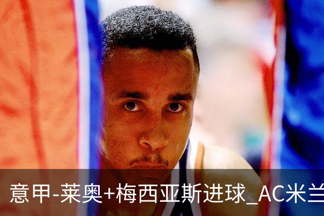 意甲-莱奥+梅西亚斯进球 AC米兰2-0止连平仍领跑