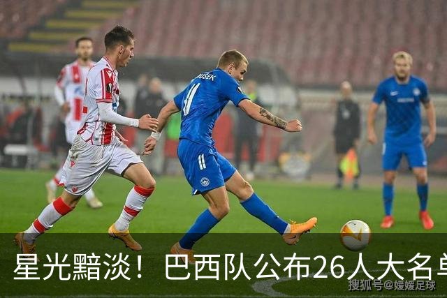 星光黯淡！巴西队公布26人大名单 9人出自非五大联赛