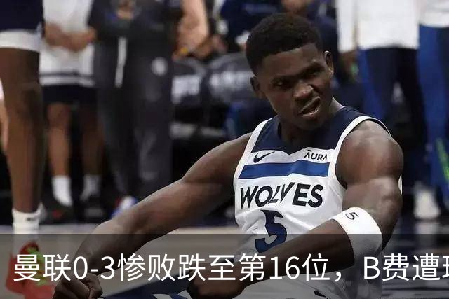 曼联0-3惨败跌至第16位，B费遭球迷狂嘘，卡里克帅位告急