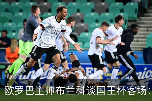 欧罗巴主帅布兰科谈国王杯客场：行程奔波备战仓促，进攻两将缺阵