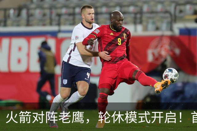 火箭对阵老鹰，轮休模式开启！首发阵容或调整？新援顶替范乔丹，饼皇重回轮换
