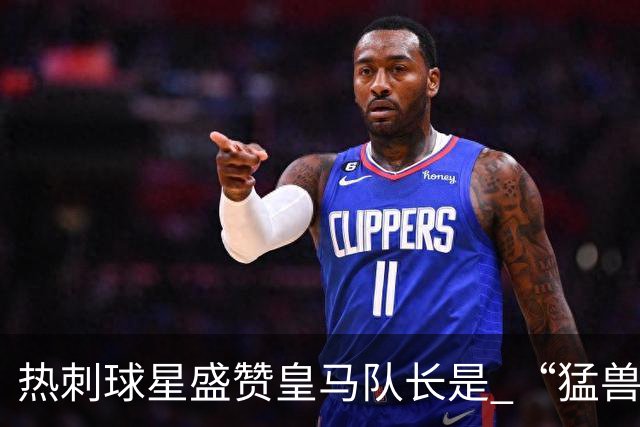 热刺球星盛赞皇马队长是 “猛兽”，认为回归他中场才是最优解；但穆帅需要取舍