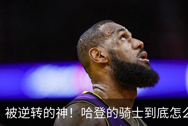 被逆转的神！哈登的骑士到底怎么了？到底谁的问题？