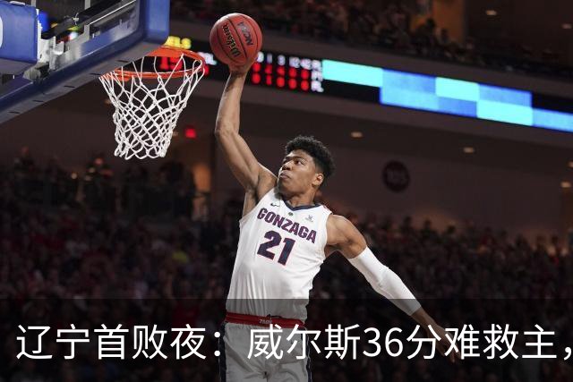 辽宁首败夜：威尔斯36分难救主，孙铭徽伤退广厦仍赢球