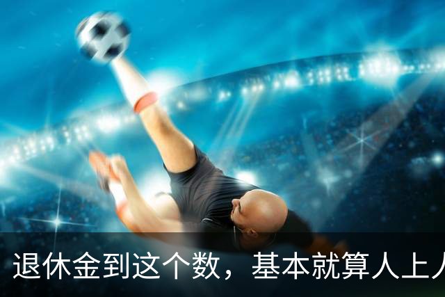退休金到这个数，基本就算"人上人"了！