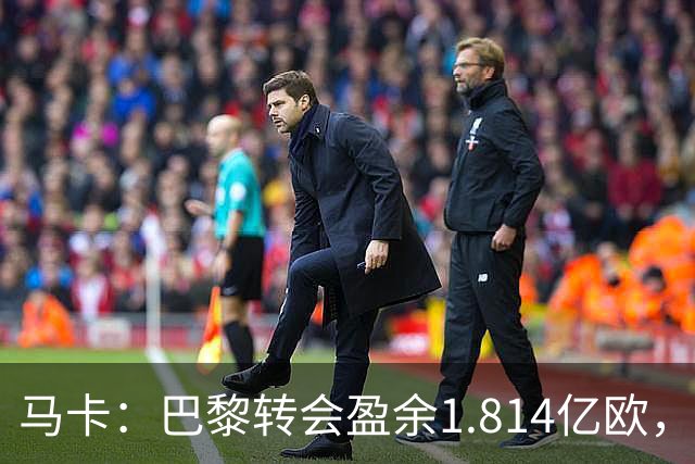 马卡：巴黎转会盈余1.814亿欧，KK重伤将迫使球队出手冬窗引援