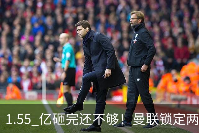 1.55 亿砸完还不够！曼联锁定两大世界级中场！目标全是对方核心