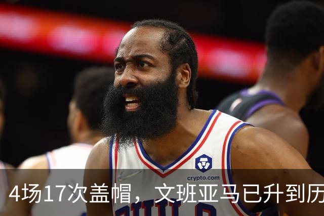 4场17次盖帽，文班亚马已升到历史盖帽榜第211位