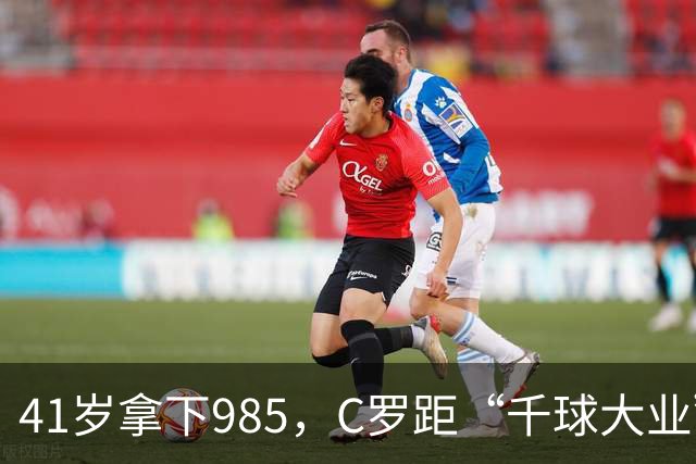 41岁拿下985，C罗距“千球大业”还差15球