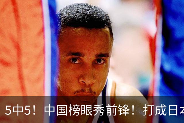 5中5！中国榜眼秀前锋！打成日本联赛高炮台