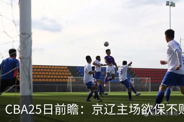 CBA25日前瞻：京辽主场欲保不败金身 深圳58分惨负战北控能否反弹