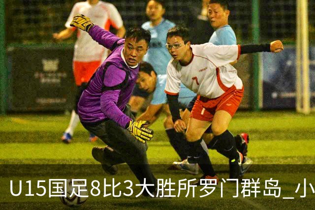 U15国足8比3大胜所罗门群岛 小组第二晋级世界杯第二层级